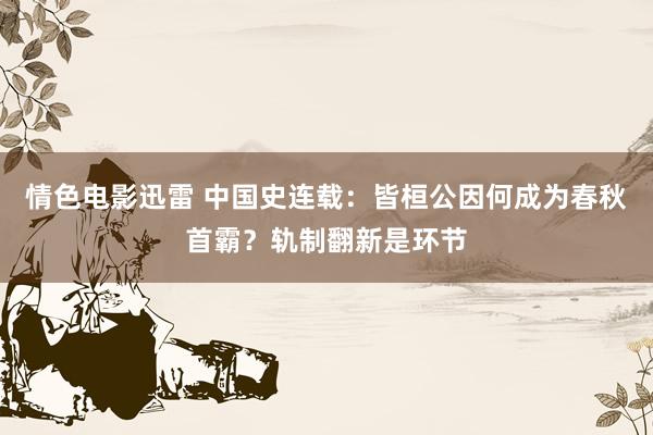 情色电影迅雷 中国史连载：皆桓公因何成为春秋首霸？轨制翻新是环节