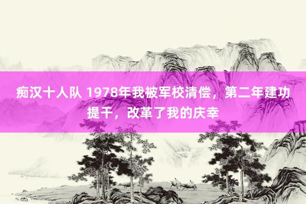 痴汉十人队 1978年我被军校清偿，第二年建功提干，改革了我的庆幸