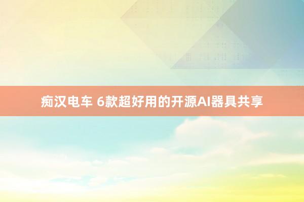 痴汉电车 6款超好用的开源AI器具共享