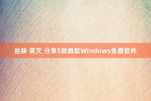 丝袜 英文 分享5款微软Windows免费软件