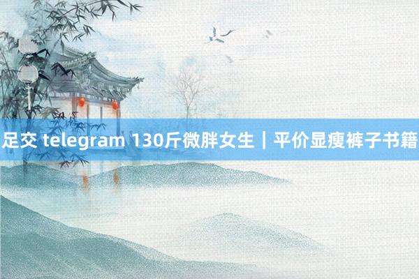 足交 telegram 130斤微胖女生｜平价显瘦裤子书籍