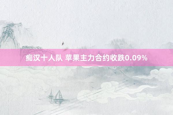 痴汉十人队 苹果主力合约收跌0.09%