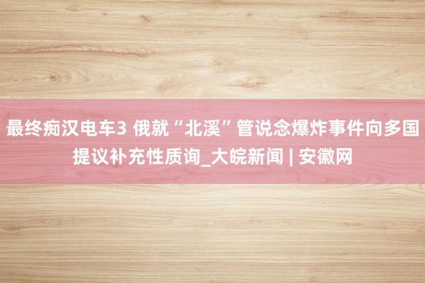 最终痴汉电车3 俄就“北溪”管说念爆炸事件向多国提议补充性质询_大皖新闻 | 安徽网