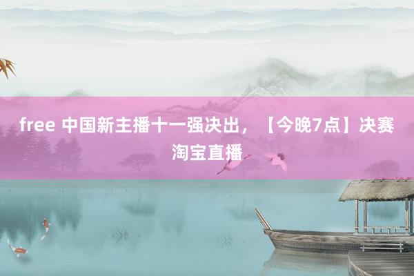 free 中国新主播十一强决出，【今晚7点】决赛淘宝直播