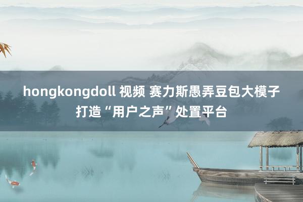 hongkongdoll 视频 赛力斯愚弄豆包大模子打造“用户之声”处置平台