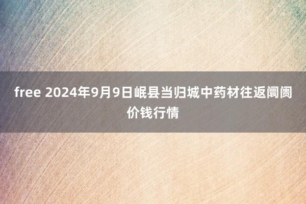 free 2024年9月9日岷县当归城中药材往返阛阓价钱行情