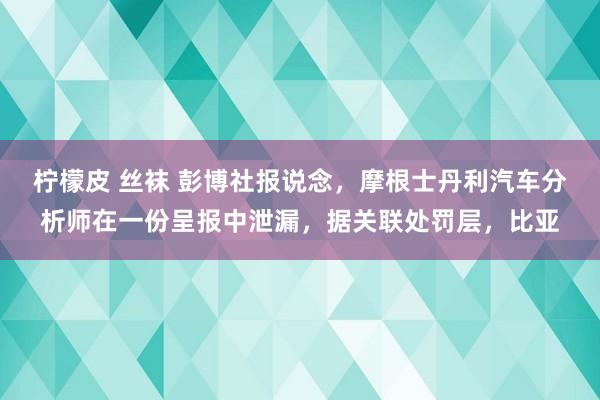 柠檬皮 丝袜 彭博社报说念，摩根士丹利汽车分析师在一份呈报中泄漏，据关联处罚层，比亚