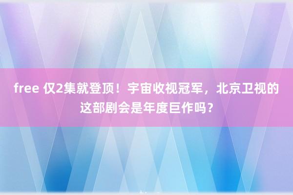 free 仅2集就登顶！宇宙收视冠军，北京卫视的这部剧会是年度巨作吗？