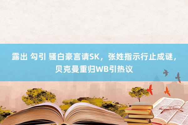 露出 勾引 骚白豪言请SK，张姓指示行止成谜，贝克曼重归WB引热议