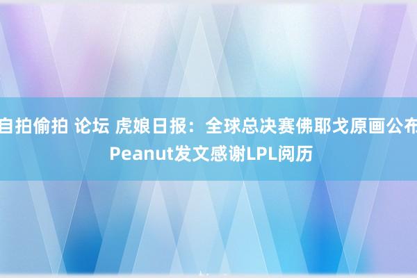 自拍偷拍 论坛 虎娘日报：全球总决赛佛耶戈原画公布 Peanut发文感谢LPL阅历