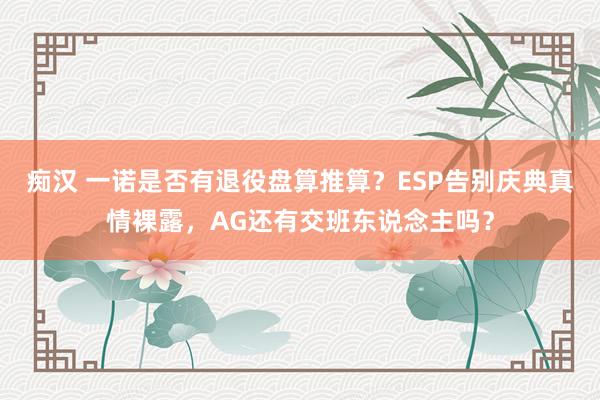 痴汉 一诺是否有退役盘算推算？ESP告别庆典真情裸露，AG还有交班东说念主吗？