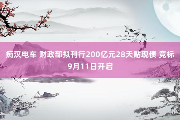 痴汉电车 财政部拟刊行200亿元28天贴现债 竞标9月11日开启