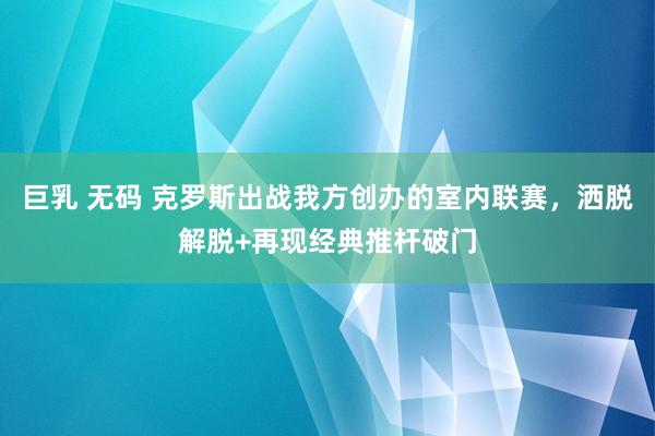 巨乳 无码 克罗斯出战我方创办的室内联赛，洒脱解脱+再现经典推杆破门