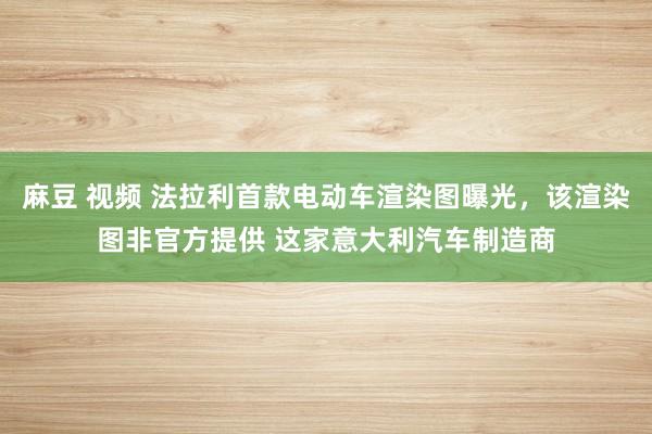 麻豆 视频 法拉利首款电动车渲染图曝光，该渲染图非官方提供 这家意大利汽车制造商