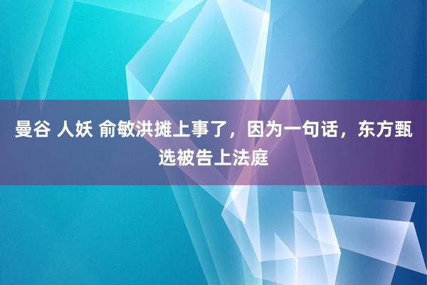 曼谷 人妖 俞敏洪摊上事了，因为一句话，东方甄选被告上法庭