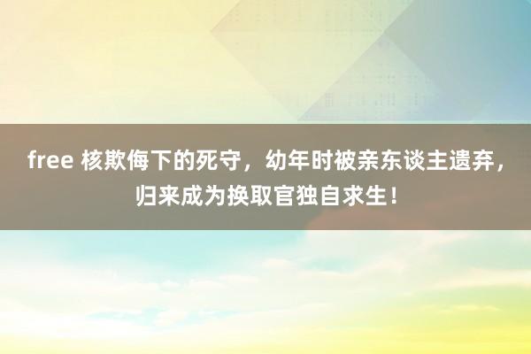 free 核欺侮下的死守，幼年时被亲东谈主遗弃，归来成为换取官独自求生！