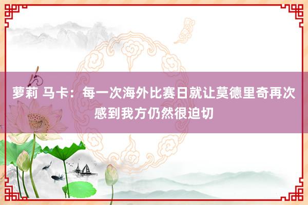 萝莉 马卡：每一次海外比赛日就让莫德里奇再次感到我方仍然很迫切