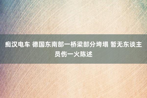 痴汉电车 德国东南部一桥梁部分垮塌 暂无东谈主员伤一火陈述