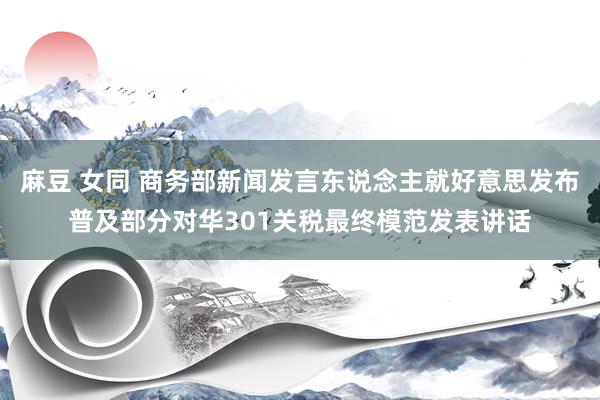 麻豆 女同 商务部新闻发言东说念主就好意思发布普及部分对华301关税最终模范发表讲话