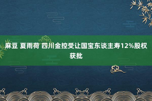 麻豆 夏雨荷 四川金控受让国宝东谈主寿12%股权获批