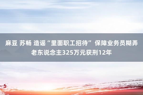 麻豆 苏畅 造谣“里面职工招待” 保障业务员糊弄老东说念主325万元获刑12年