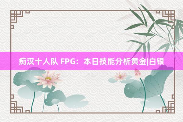 痴汉十人队 FPG：本日技能分析黄金|白银