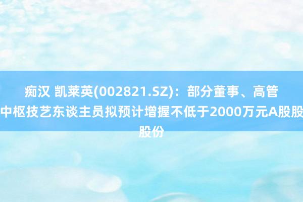 痴汉 凯莱英(002821.SZ)：部分董事、高管和中枢技艺东谈主员拟预计增握不低于2000万元A股股份