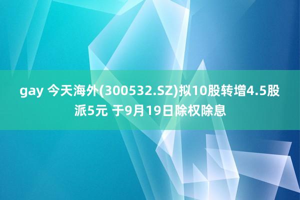 gay 今天海外(300532.SZ)拟10股转增4.5股派5元 于9月19日除权除息