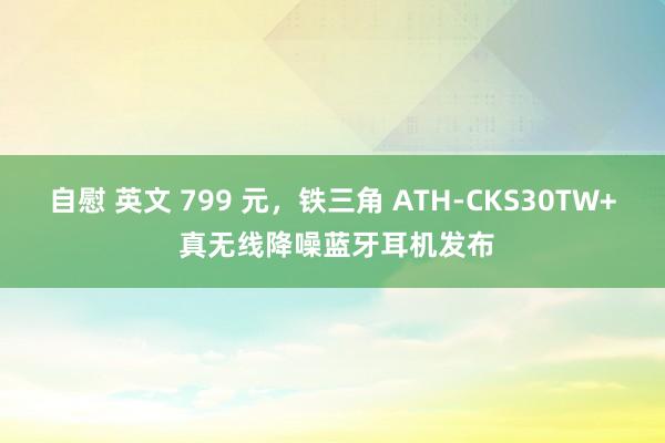 自慰 英文 799 元，铁三角 ATH-CKS30TW+ 真无线降噪蓝牙耳机发布