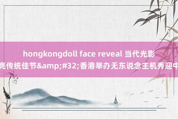 hongkongdoll face reveal 当代光影点亮传统佳节&#32;香港举办无东说念主机秀迎中秋