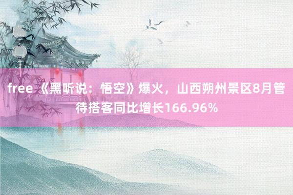 free 《黑听说：悟空》爆火，山西朔州景区8月管待搭客同比增长166.96%