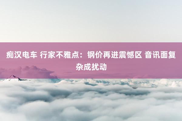 痴汉电车 行家不雅点：钢价再进震憾区 音讯面复杂成扰动