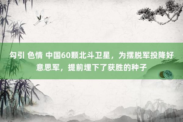 勾引 色情 中国60颗北斗卫星，为摆脱军投降好意思军，提前埋下了获胜的种子