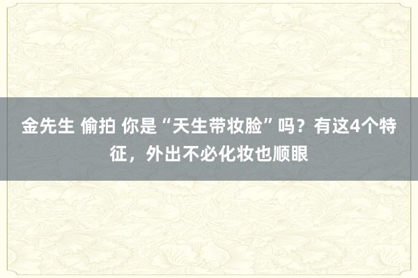 金先生 偷拍 你是“天生带妆脸”吗？有这4个特征，外出不必化妆也顺眼