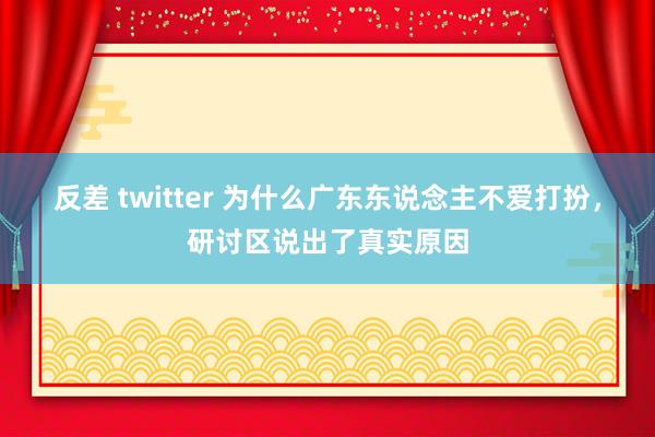 反差 twitter 为什么广东东说念主不爱打扮，研讨区说出了真实原因