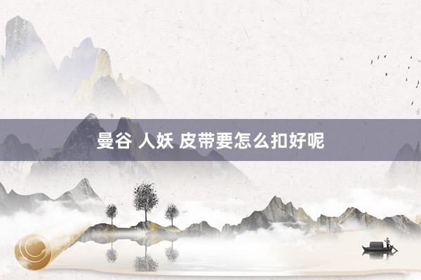 曼谷 人妖 皮带要怎么扣好呢