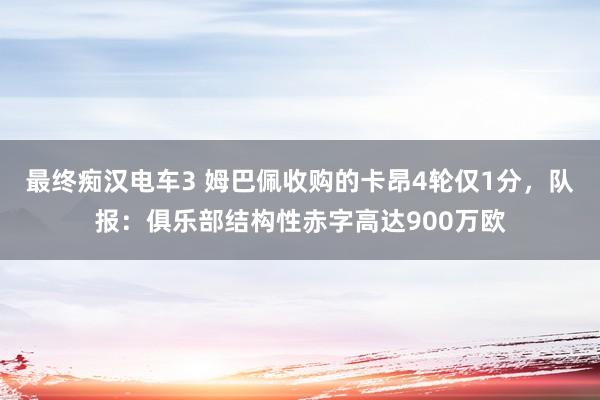 最终痴汉电车3 姆巴佩收购的卡昂4轮仅1分，队报：俱乐部结构性赤字高达900万欧