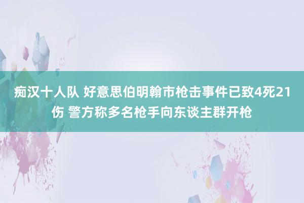 痴汉十人队 好意思伯明翰市枪击事件已致4死21伤 警方称多名枪手向东谈主群开枪