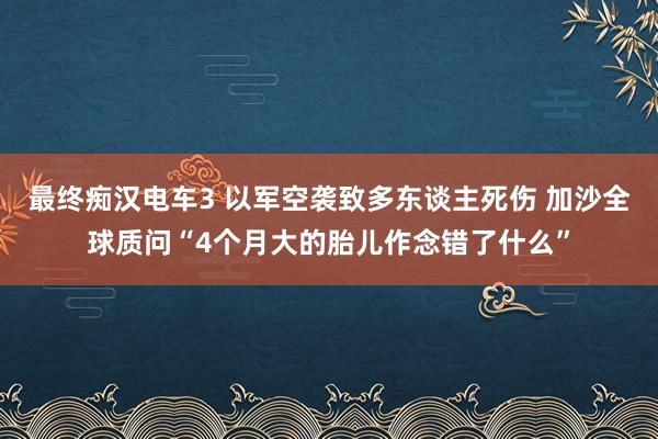 最终痴汉电车3 以军空袭致多东谈主死伤 加沙全球质问“4个月大的胎儿作念错了什么”