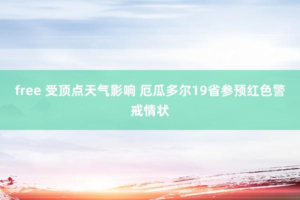 free 受顶点天气影响 厄瓜多尔19省参预红色警戒情状