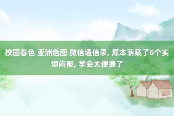 校园春色 亚洲色图 微信通信录， 原本荫藏了6个实烦闷能， 学会太便捷了