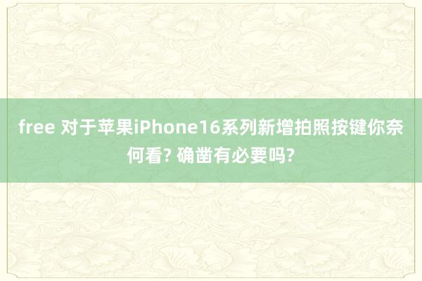 free 对于苹果iPhone16系列新增拍照按键你奈何看? 确凿有必要吗?