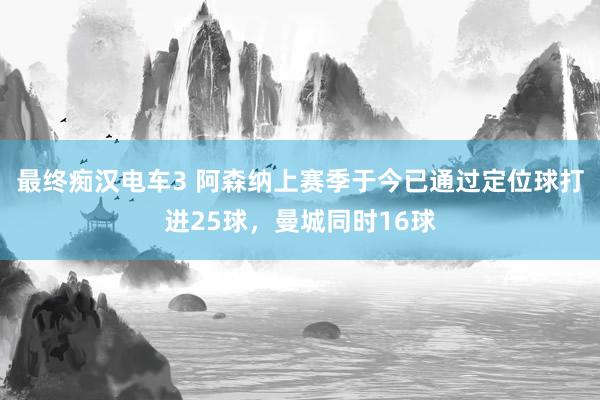 最终痴汉电车3 阿森纳上赛季于今已通过定位球打进25球，曼城同时16球