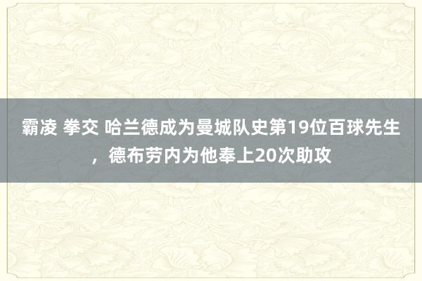 霸凌 拳交 哈兰德成为曼城队史第19位百球先生，德布劳内为他奉上20次助攻