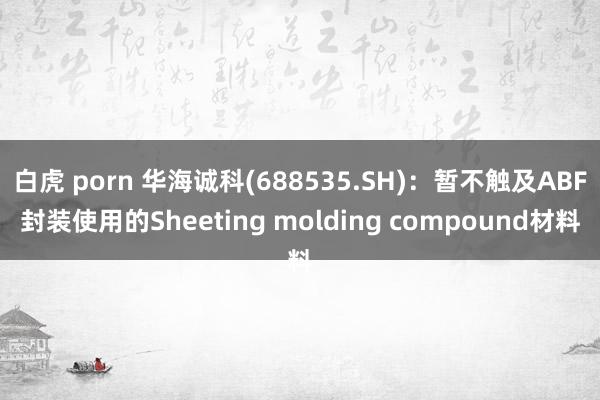 白虎 porn 华海诚科(688535.SH)：暂不触及ABF封装使用的Sheeting molding compound材料