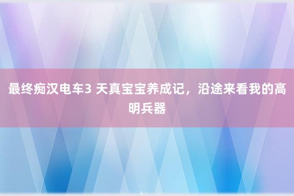 最终痴汉电车3 天真宝宝养成记，沿途来看我的高明兵器