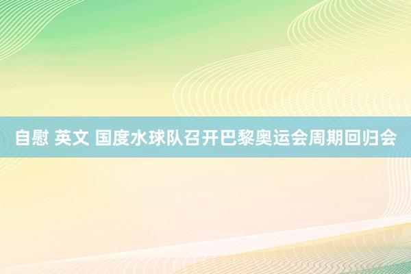 自慰 英文 国度水球队召开巴黎奥运会周期回归会