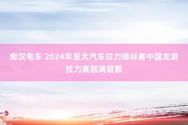 痴汉电车 2024年亚太汽车拉力锦标赛中国龙游拉力赛圆满驱散