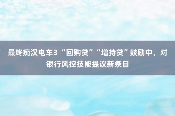 最终痴汉电车3 “回购贷”“增持贷”鼓励中，对银行风控技能提议新条目