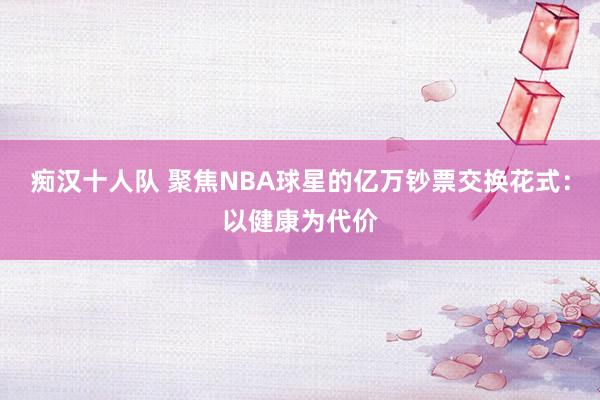 痴汉十人队 聚焦NBA球星的亿万钞票交换花式：以健康为代价